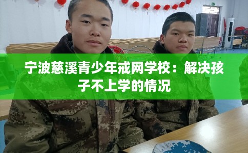 宁波慈溪青少年戒网学校:解决孩子不上学的情况 宁波慈溪青少年戒网学校:解决孩子不上学的情况