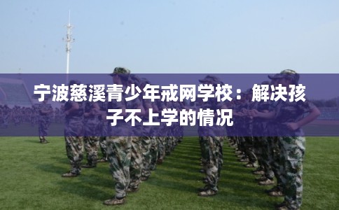 宁波慈溪青少年戒网学校:解决孩子不上学的情况 宁波慈溪青少年戒网学校:解决孩子不上学的情况