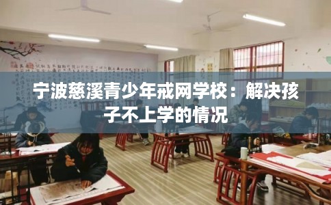 宁波慈溪青少年戒网学校:解决孩子不上学的情况 宁波慈溪青少年戒网学校:解决孩子不上学的情况