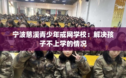 宁波慈溪青少年戒网学校：解决孩子不上学的情况