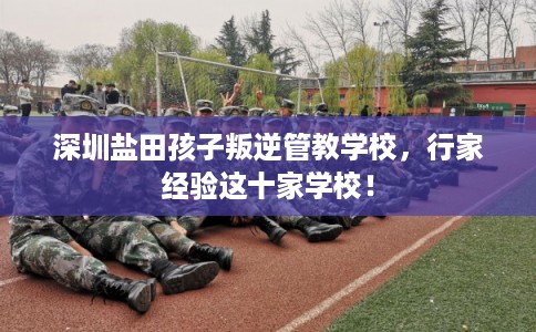 深圳盐田孩子叛逆管教学校,行家经验这十家学校! 深圳盐田孩子叛逆管教学校,行家经验这十家学校!