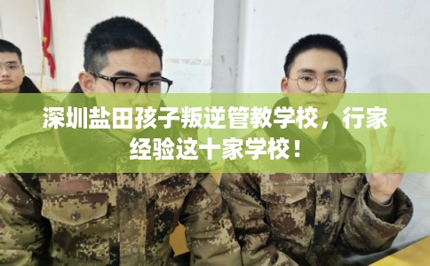 深圳盐田孩子叛逆管教学校,行家经验这十家学校! 深圳盐田孩子叛逆管教学校,行家经验这十家学校!