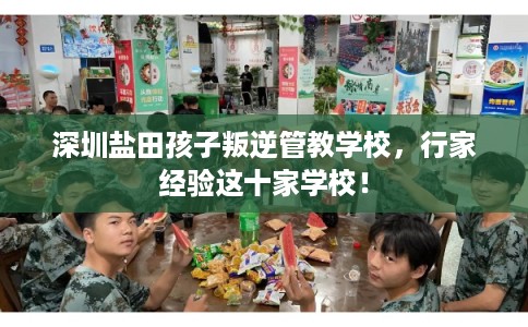 深圳盐田孩子叛逆管教学校，行家经验这十家学校！