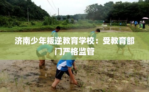 济南少年叛逆教育学校:受教育部门严格监管 济南少年叛逆教育学校:受教育部门严格监管