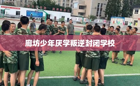 廊坊少年厌学叛逆封闭学校 廊坊少年厌学叛逆封闭学校