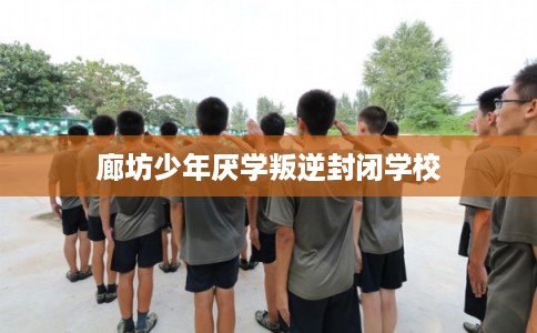 廊坊少年厌学叛逆封闭学校