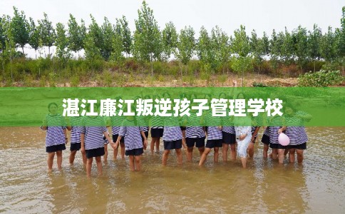 湛江廉江叛逆孩子管理学校