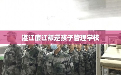 湛江廉江叛逆孩子管理学校