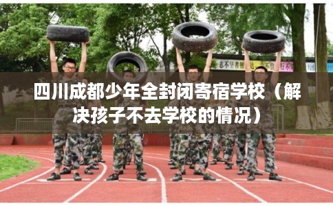 四川成都少年全封闭寄宿学校(解决孩子不去学校的情况) 四川成都少年全封闭寄宿学校(解决孩子不去学校的情况)