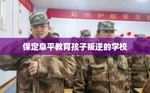 保定阜平教育孩子叛逆的学校