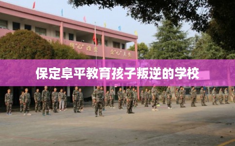 保定阜平教育孩子叛逆的学校