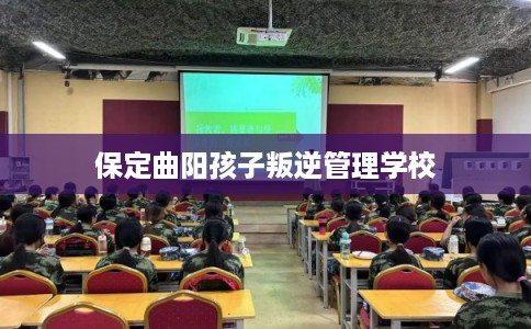 保定曲阳孩子叛逆管理学校