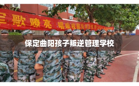 保定曲阳孩子叛逆管理学校