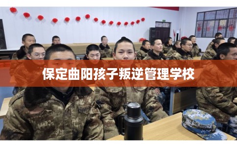 保定曲阳孩子叛逆管理学校