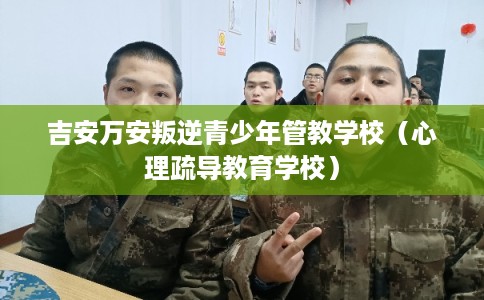 吉安万安叛逆青少年管教学校（心理疏导教育学校）