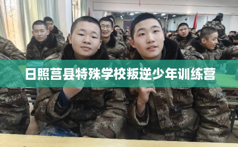 日照莒县特殊学校叛逆少年训练营