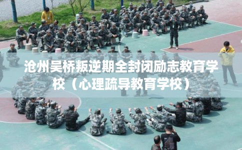 沧州吴桥叛逆期全封闭励志教育学校（心理疏导教育学校）