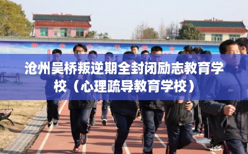 沧州吴桥叛逆期全封闭励志教育学校（心理疏导教育学校）