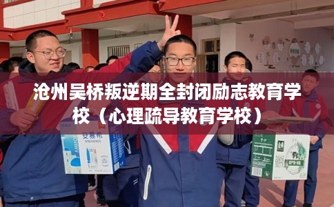 沧州吴桥叛逆期全封闭励志教育学校（心理疏导教育学校）
