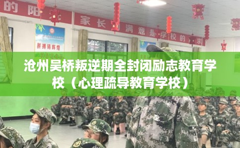 沧州吴桥叛逆期全封闭励志教育学校（心理疏导教育学校）