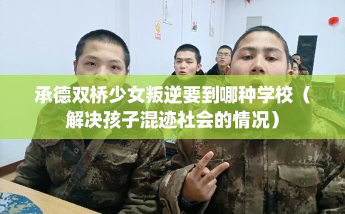承德双桥少女叛逆要到哪种学校（解决孩子混迹社会的情况）