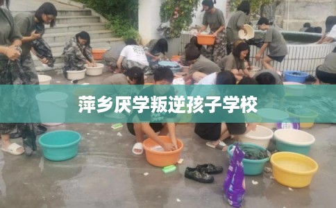 萍乡厌学叛逆孩子学校