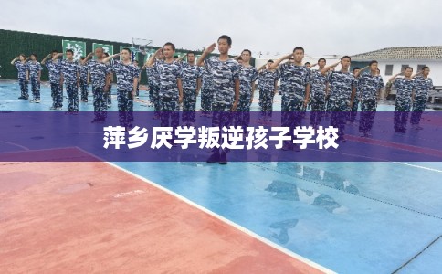 萍乡厌学叛逆孩子学校