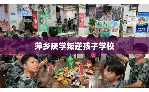 萍乡厌学叛逆孩子学校