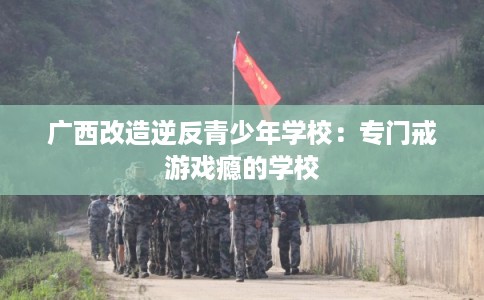 广西改造逆反青少年学校：专门戒游戏瘾的学校