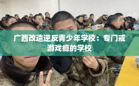 广西改造逆反青少年学校：专门戒游戏瘾的学校