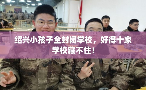 绍兴小孩子全封闭学校，好得十家学校藏不住！