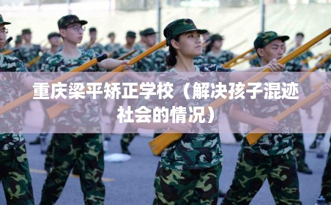 重庆梁平矫正学校(解决孩子混迹社会的情况) 重庆梁平矫正学校(解决孩子混迹社会的情况)