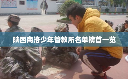 陕西商洛少年管教所名单榜首一览 陕西商洛少年管教所名单榜首一览