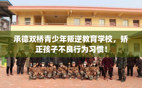 承德双桥青少年叛逆教育学校，矫正孩子不良行为习惯！