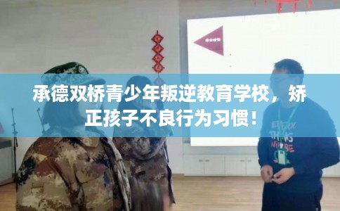 承德双桥青少年叛逆教育学校，矫正孩子不良行为习惯！