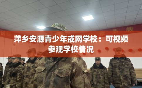 萍乡安源青少年戒网学校:可视频参观学校情况 萍乡安源青少年戒网学校:可视频参观学校情况