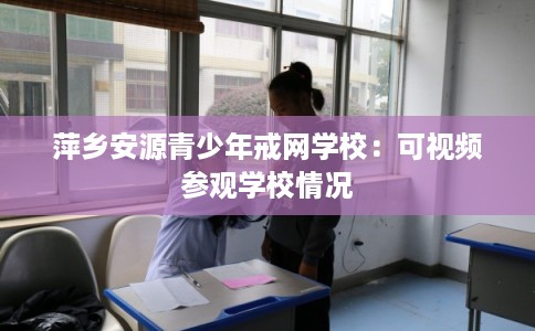 萍乡安源青少年戒网学校:可视频参观学校情况 萍乡安源青少年戒网学校:可视频参观学校情况