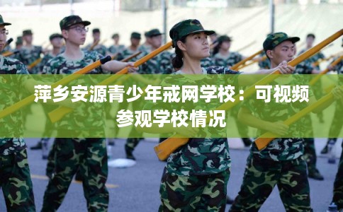 萍乡安源青少年戒网学校：可视频参观学校情况