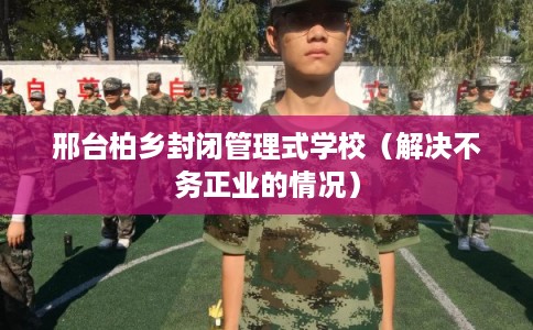 邢台柏乡封闭管理式学校（解决不务正业的情况）