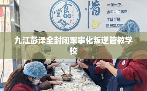 九江彭泽全封闭军事化叛逆管教学校