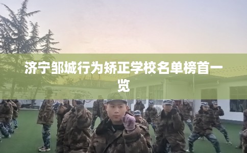 济宁邹城行为矫正学校名单榜首一览