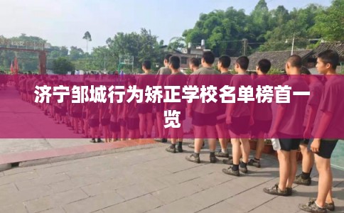 济宁邹城行为矫正学校名单榜首一览