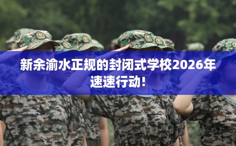 新余渝水正规的封闭式学校2026年速速行动!