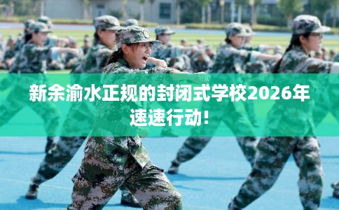 新余渝水正规的封闭式学校2026年速速行动!