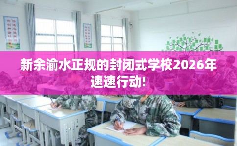 新余渝水正规的封闭式学校2026年速速行动!