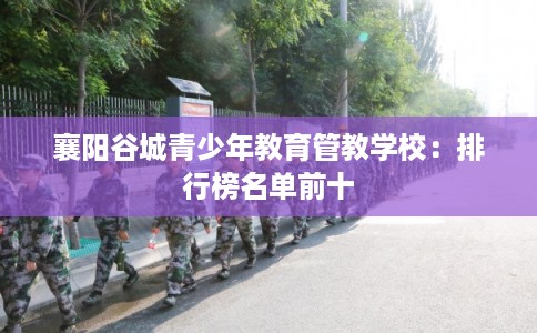 襄阳谷城青少年教育管教学校:排行榜名单前十 襄阳谷城青少年教育管教学校:排行榜名单前十