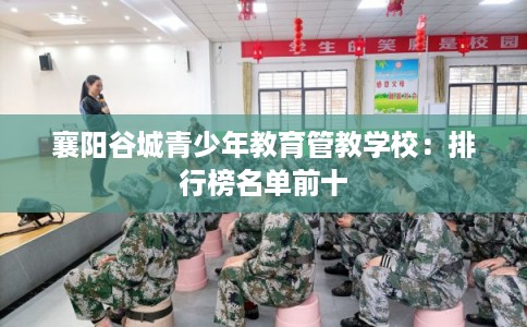 襄阳谷城青少年教育管教学校:排行榜名单前十 襄阳谷城青少年教育管教学校:排行榜名单前十