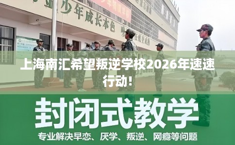 上海南汇希望叛逆学校2026年速速行动!