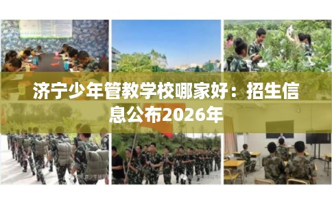 济宁少年管教学校哪家好:招生信息公布2026年 济宁少年管教学校哪家好:招生信息公布2026年