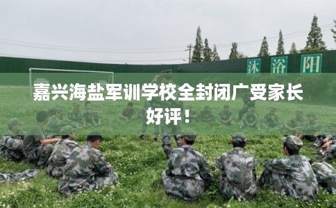 嘉兴海盐军训学校全封闭广受家长好评! 嘉兴海盐军训学校全封闭广受家长好评!